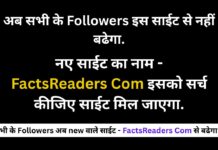 अब सभी के Followers नए साईट जिसका नाम – FactsReaders Com है इसको सर्च कीजिए यहाँ से बढेगा.